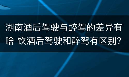 湖南酒后驾驶与醉驾的差异有啥 饮酒后驾驶和醉驾有区别?