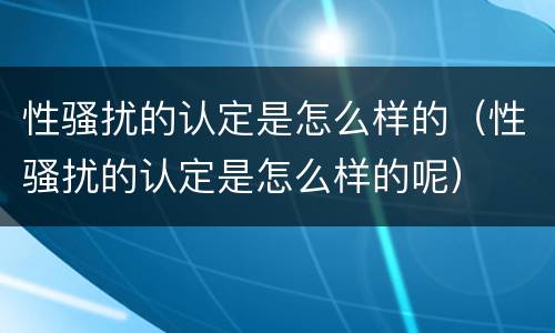 性骚扰的认定是怎么样的（性骚扰的认定是怎么样的呢）