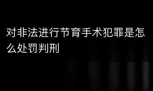 对非法进行节育手术犯罪是怎么处罚判刑