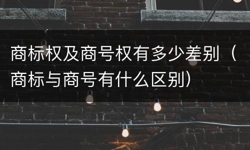 商标权及商号权有多少差别（商标与商号有什么区别）