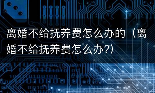 离婚不给抚养费怎么办的（离婚不给抚养费怎么办?）