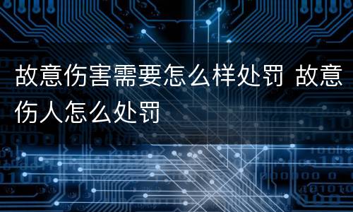 故意伤害需要怎么样处罚 故意伤人怎么处罚
