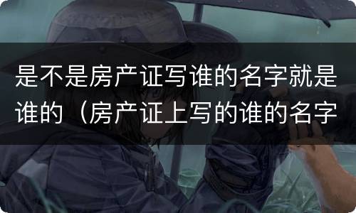 是不是房产证写谁的名字就是谁的（房产证上写的谁的名字就是谁的吗）