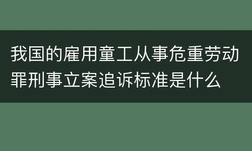 我国的雇用童工从事危重劳动罪刑事立案追诉标准是什么