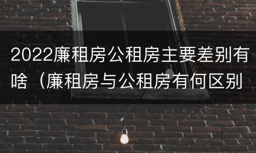 2022廉租房公租房主要差别有啥（廉租房与公租房有何区别）