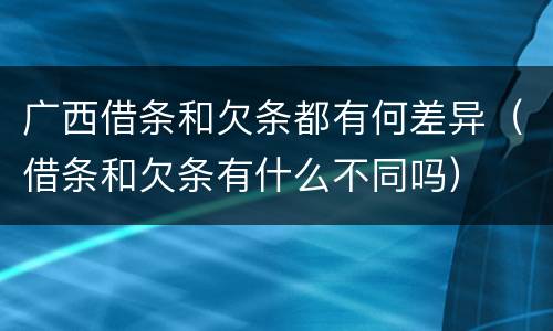 广西借条和欠条都有何差异（借条和欠条有什么不同吗）