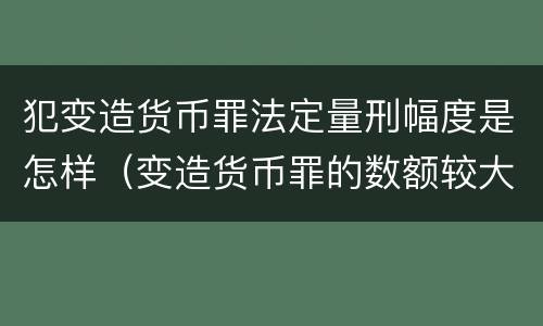 犯变造货币罪法定量刑幅度是怎样（变造货币罪的数额较大）