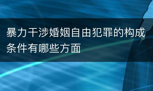 暴力干涉婚姻自由犯罪的构成条件有哪些方面