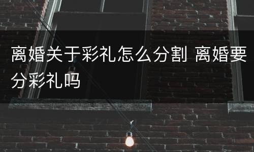 离婚关于彩礼怎么分割 离婚要分彩礼吗