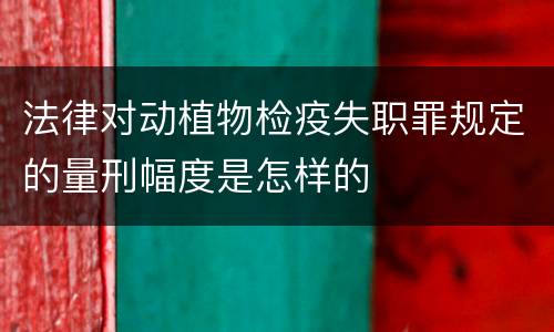 法律对动植物检疫失职罪规定的量刑幅度是怎样的