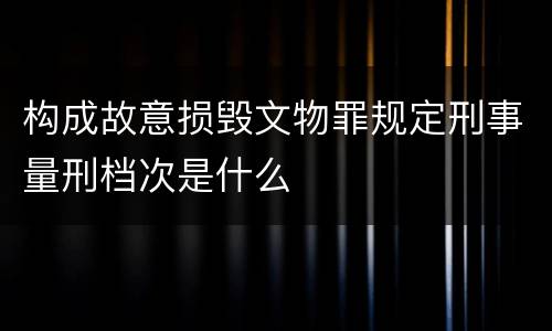 构成故意损毁文物罪规定刑事量刑档次是什么