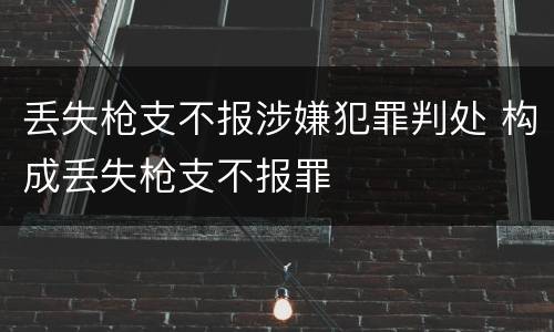 丢失枪支不报涉嫌犯罪判处 构成丢失枪支不报罪