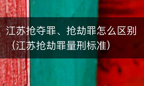 江苏抢夺罪、抢劫罪怎么区别（江苏抢劫罪量刑标准）