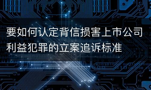 要如何认定背信损害上市公司利益犯罪的立案追诉标准