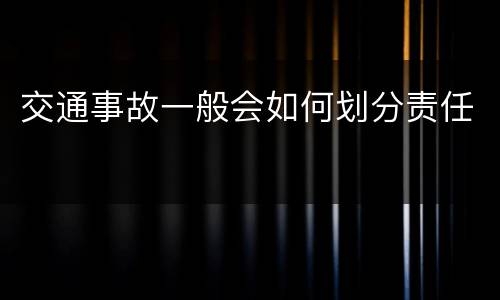 交通事故一般会如何划分责任
