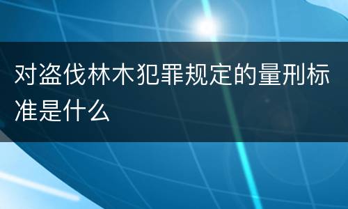 对盗伐林木犯罪规定的量刑标准是什么