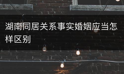 湖南同居关系事实婚姻应当怎样区别