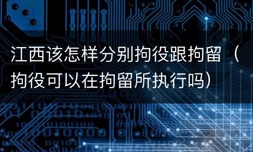 江西该怎样分别拘役跟拘留（拘役可以在拘留所执行吗）