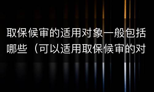 取保候审的适用对象一般包括哪些（可以适用取保候审的对象是哪些）