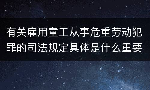 有关雇用童工从事危重劳动犯罪的司法规定具体是什么重要内容