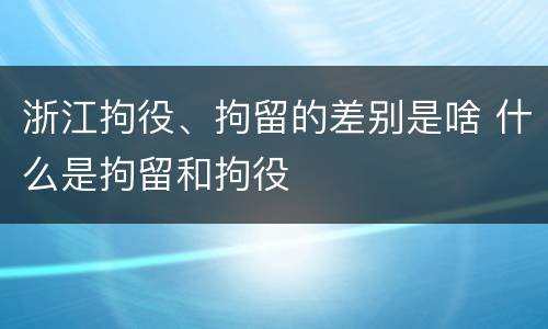 浙江拘役、拘留的差别是啥 什么是拘留和拘役