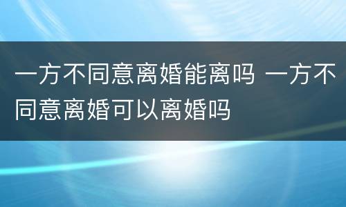 一方不同意离婚能离吗 一方不同意离婚可以离婚吗