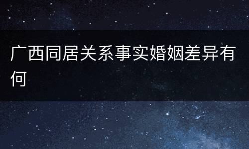 广西同居关系事实婚姻差异有何