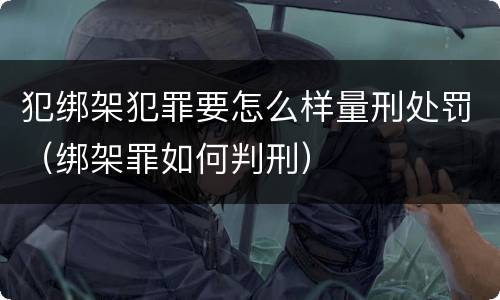 犯绑架犯罪要怎么样量刑处罚（绑架罪如何判刑）