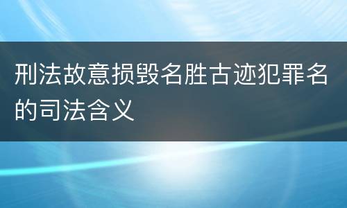 刑法故意损毁名胜古迹犯罪名的司法含义