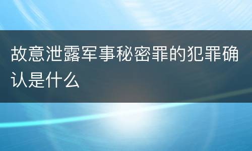 故意泄露军事秘密罪的犯罪确认是什么