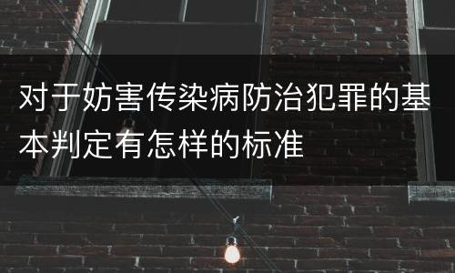 对于妨害传染病防治犯罪的基本判定有怎样的标准
