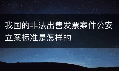 我国的非法出售发票案件公安立案标准是怎样的
