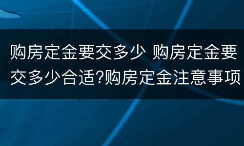 购房定金要交多少 购房定金要交多少合适?购房定金注意事项