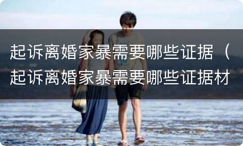 起诉离婚家暴需要哪些证据（起诉离婚家暴需要哪些证据材料）