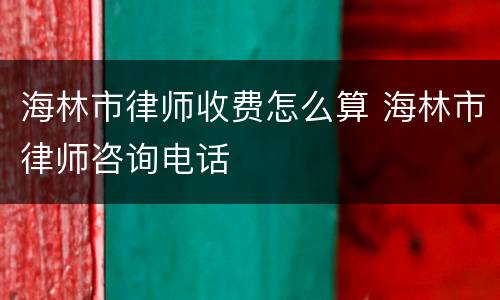 海林市律师收费怎么算 海林市律师咨询电话