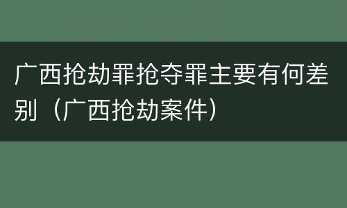 广西抢劫罪抢夺罪主要有何差别（广西抢劫案件）
