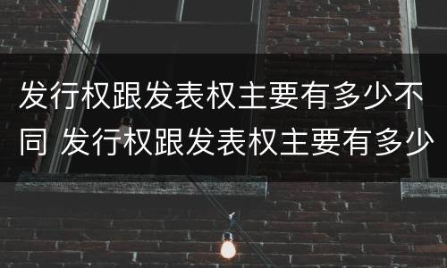 发行权跟发表权主要有多少不同 发行权跟发表权主要有多少不同的特点
