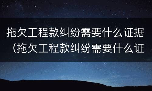 拖欠工程款纠纷需要什么证据（拖欠工程款纠纷需要什么证据才能立案）