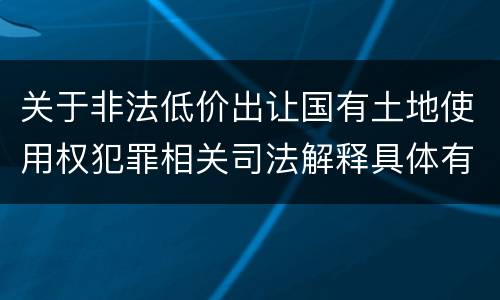 关于非法低价出让国有土地使用权犯罪相关司法解释具体有哪些主要内容