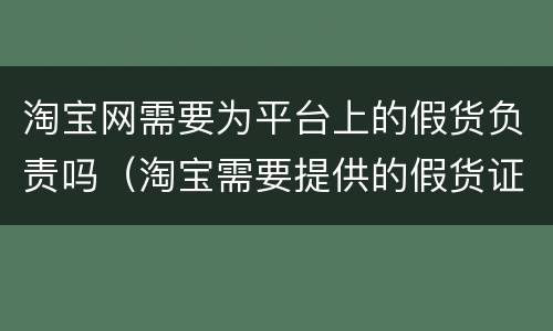 淘宝网需要为平台上的假货负责吗（淘宝需要提供的假货证明）