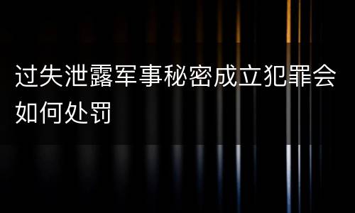 过失泄露军事秘密成立犯罪会如何处罚