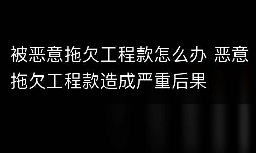 被恶意拖欠工程款怎么办 恶意拖欠工程款造成严重后果