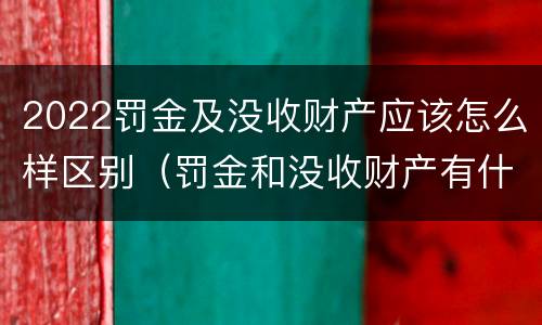 2022罚金及没收财产应该怎么样区别（罚金和没收财产有什么区别）