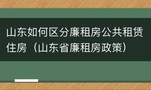 山东如何区分廉租房公共租赁住房（山东省廉租房政策）