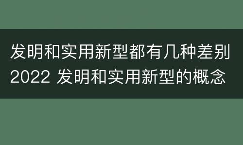 发明和实用新型都有几种差别2022 发明和实用新型的概念