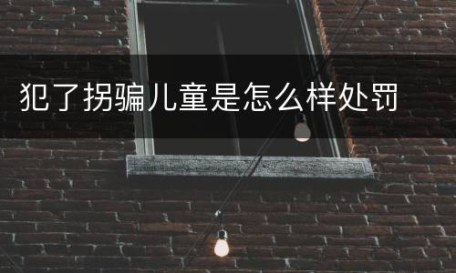 犯了拐骗儿童是怎么样处罚