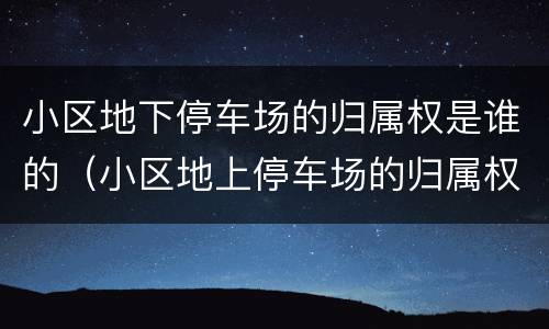 小区地下停车场的归属权是谁的（小区地上停车场的归属权）
