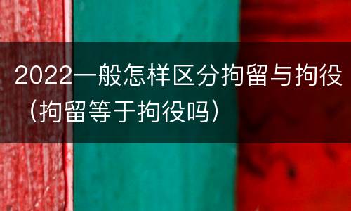2022一般怎样区分拘留与拘役（拘留等于拘役吗）