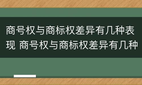 商号权与商标权差异有几种表现 商号权与商标权差异有几种表现形式