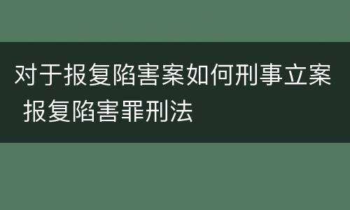 对于报复陷害案如何刑事立案 报复陷害罪刑法